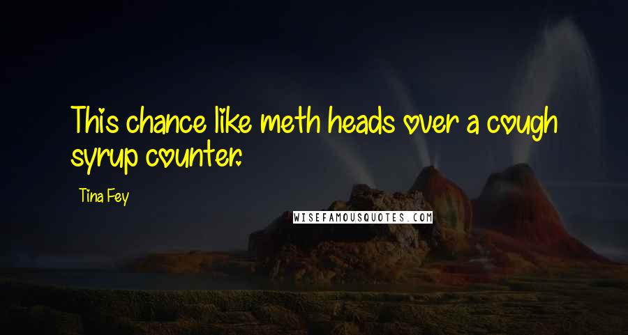 Tina Fey Quotes: This chance like meth heads over a cough syrup counter.