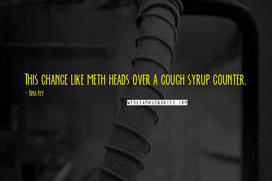 Tina Fey Quotes: This chance like meth heads over a cough syrup counter.