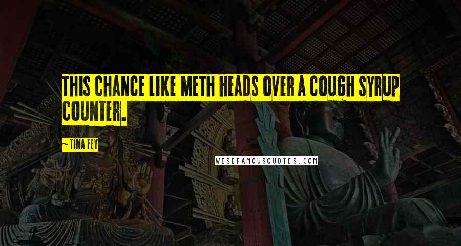 Tina Fey Quotes: This chance like meth heads over a cough syrup counter.