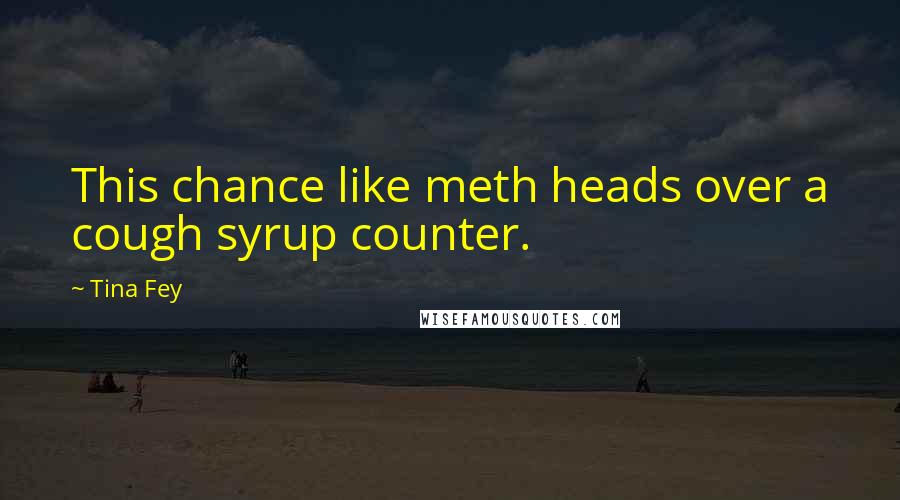 Tina Fey Quotes: This chance like meth heads over a cough syrup counter.