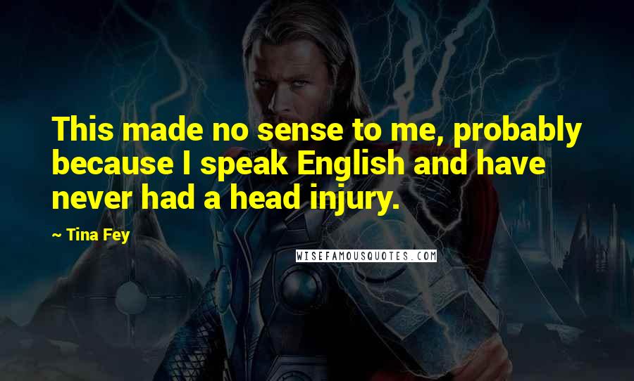 Tina Fey Quotes: This made no sense to me, probably because I speak English and have never had a head injury.