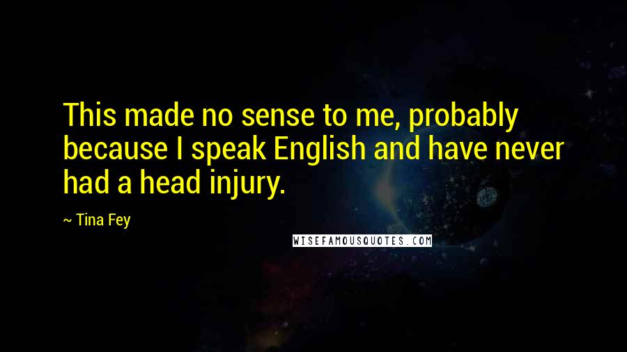 Tina Fey Quotes: This made no sense to me, probably because I speak English and have never had a head injury.