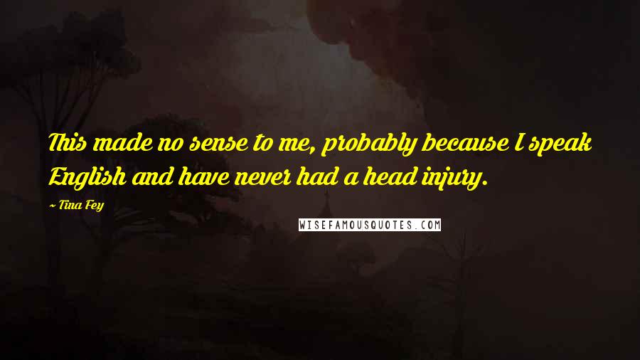 Tina Fey Quotes: This made no sense to me, probably because I speak English and have never had a head injury.