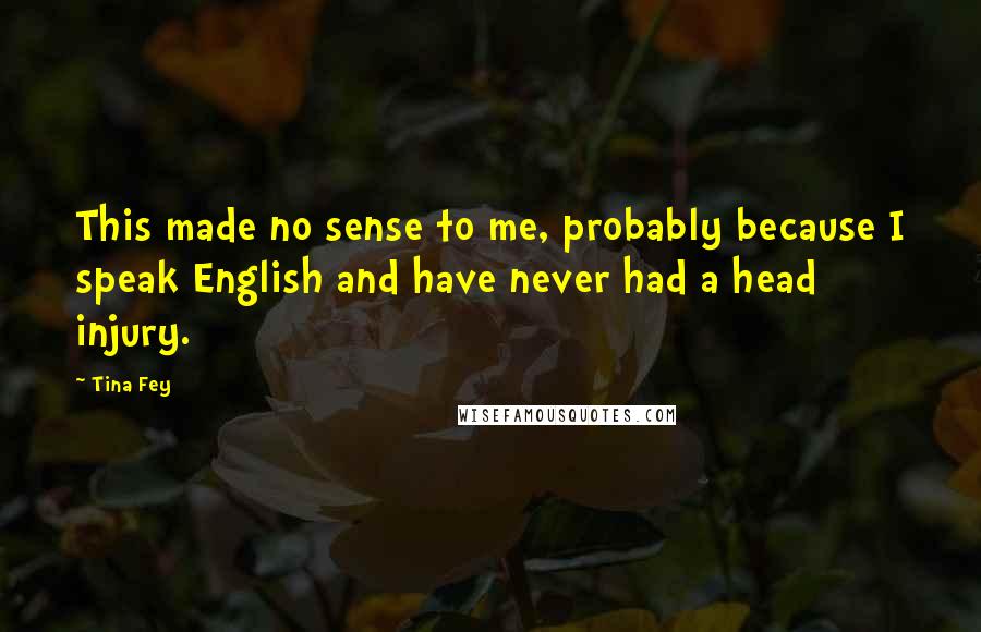 Tina Fey Quotes: This made no sense to me, probably because I speak English and have never had a head injury.