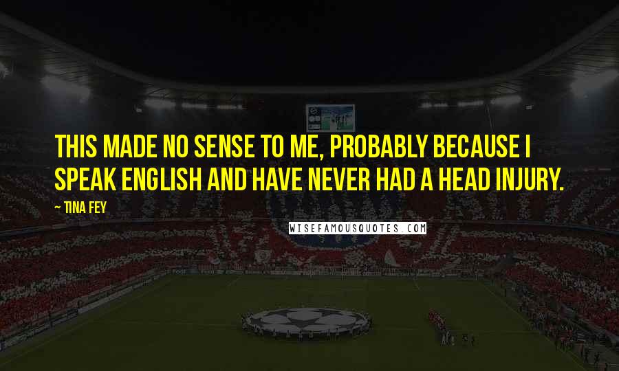 Tina Fey Quotes: This made no sense to me, probably because I speak English and have never had a head injury.