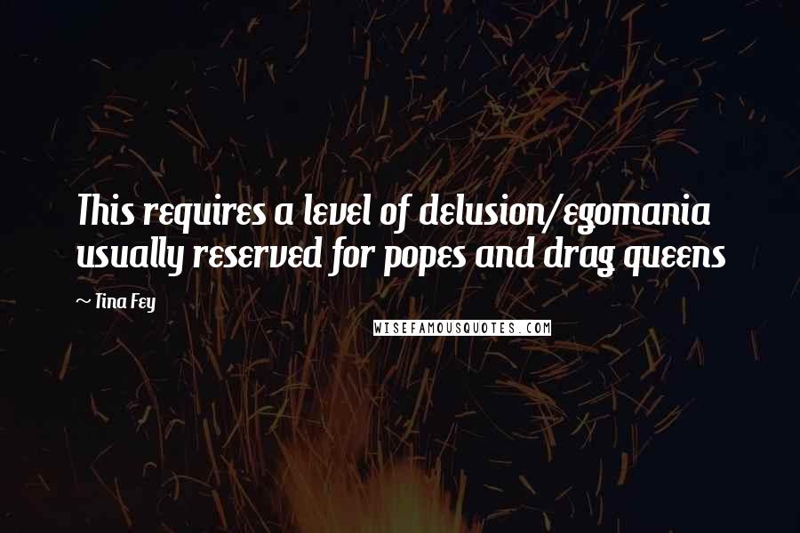 Tina Fey Quotes: This requires a level of delusion/egomania usually reserved for popes and drag queens