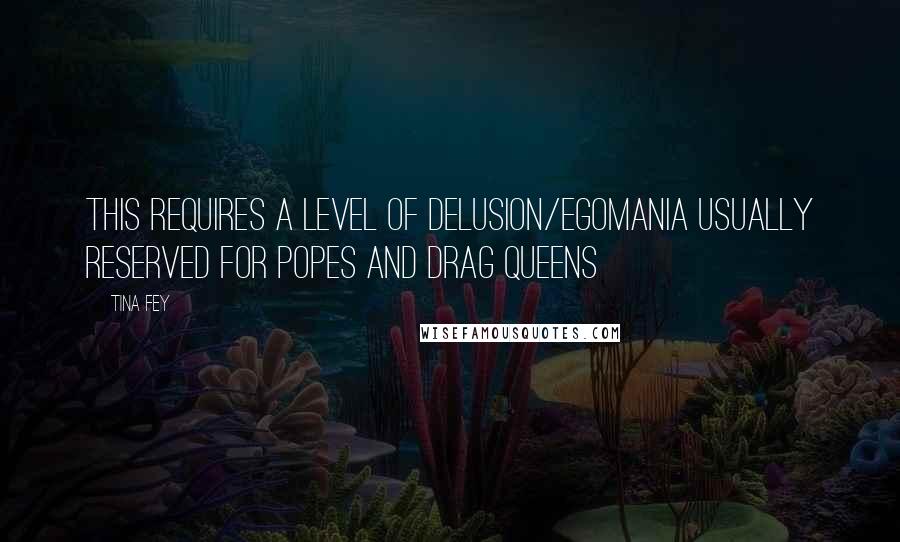 Tina Fey Quotes: This requires a level of delusion/egomania usually reserved for popes and drag queens