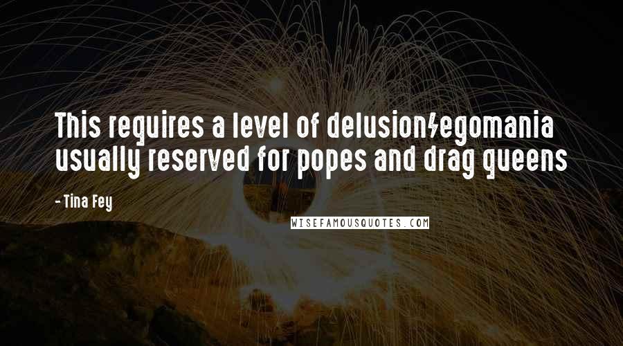 Tina Fey Quotes: This requires a level of delusion/egomania usually reserved for popes and drag queens
