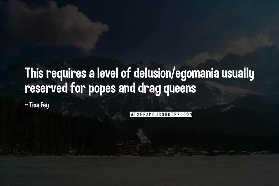 Tina Fey Quotes: This requires a level of delusion/egomania usually reserved for popes and drag queens