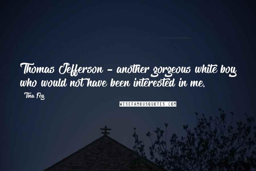 Tina Fey Quotes: Thomas Jefferson - another gorgeous white boy who would not have been interested in me.