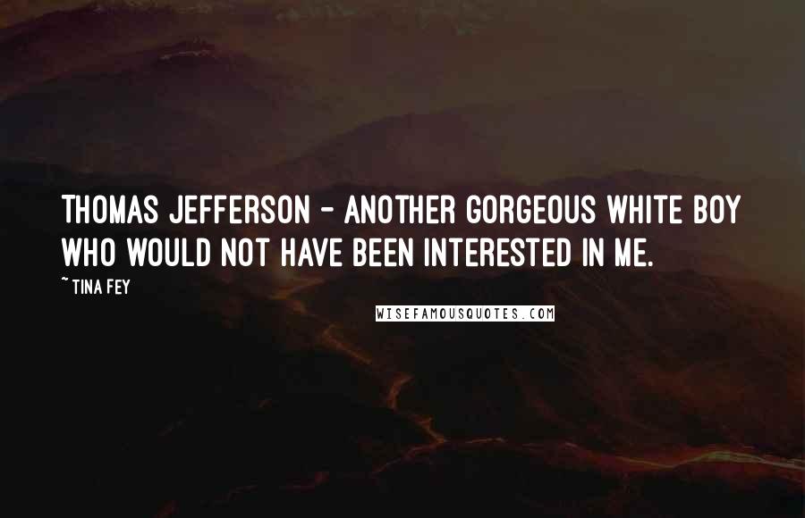Tina Fey Quotes: Thomas Jefferson - another gorgeous white boy who would not have been interested in me.