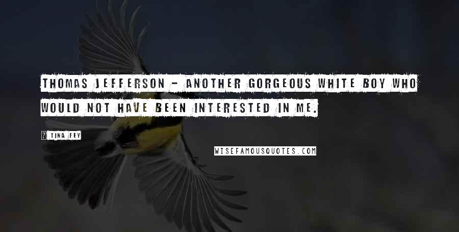 Tina Fey Quotes: Thomas Jefferson - another gorgeous white boy who would not have been interested in me.