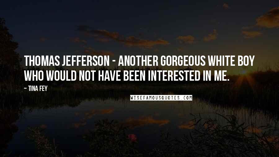 Tina Fey Quotes: Thomas Jefferson - another gorgeous white boy who would not have been interested in me.