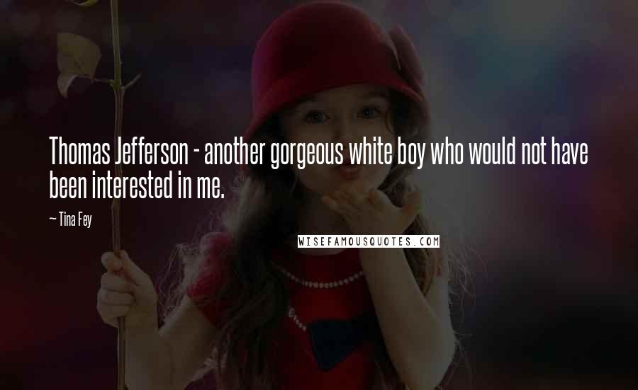 Tina Fey Quotes: Thomas Jefferson - another gorgeous white boy who would not have been interested in me.