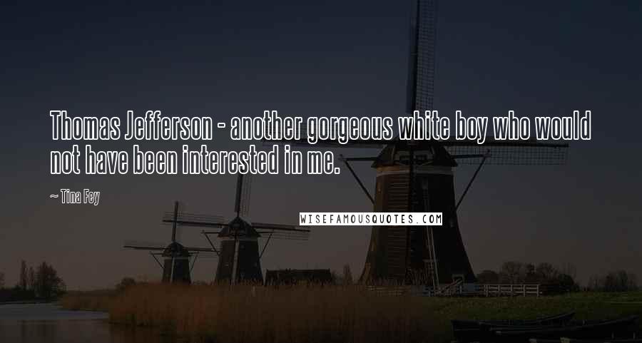 Tina Fey Quotes: Thomas Jefferson - another gorgeous white boy who would not have been interested in me.