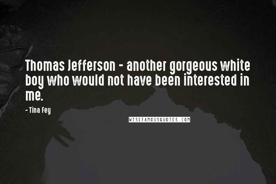 Tina Fey Quotes: Thomas Jefferson - another gorgeous white boy who would not have been interested in me.