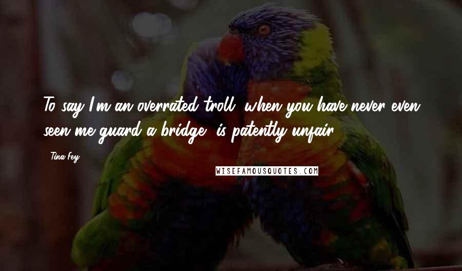 Tina Fey Quotes: To say I'm an overrated troll, when you have never even seen me guard a bridge, is patently unfair.