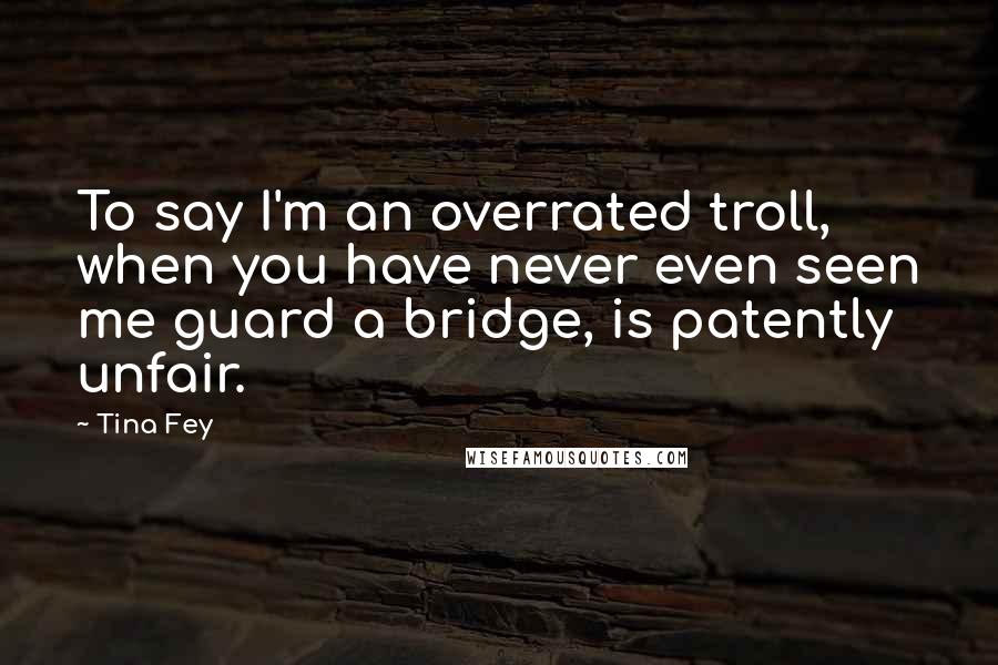Tina Fey Quotes: To say I'm an overrated troll, when you have never even seen me guard a bridge, is patently unfair.