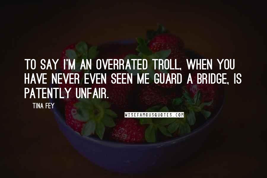 Tina Fey Quotes: To say I'm an overrated troll, when you have never even seen me guard a bridge, is patently unfair.