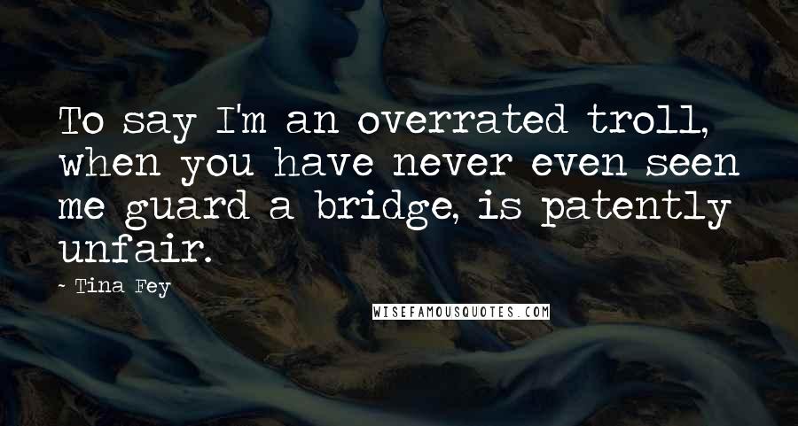 Tina Fey Quotes: To say I'm an overrated troll, when you have never even seen me guard a bridge, is patently unfair.