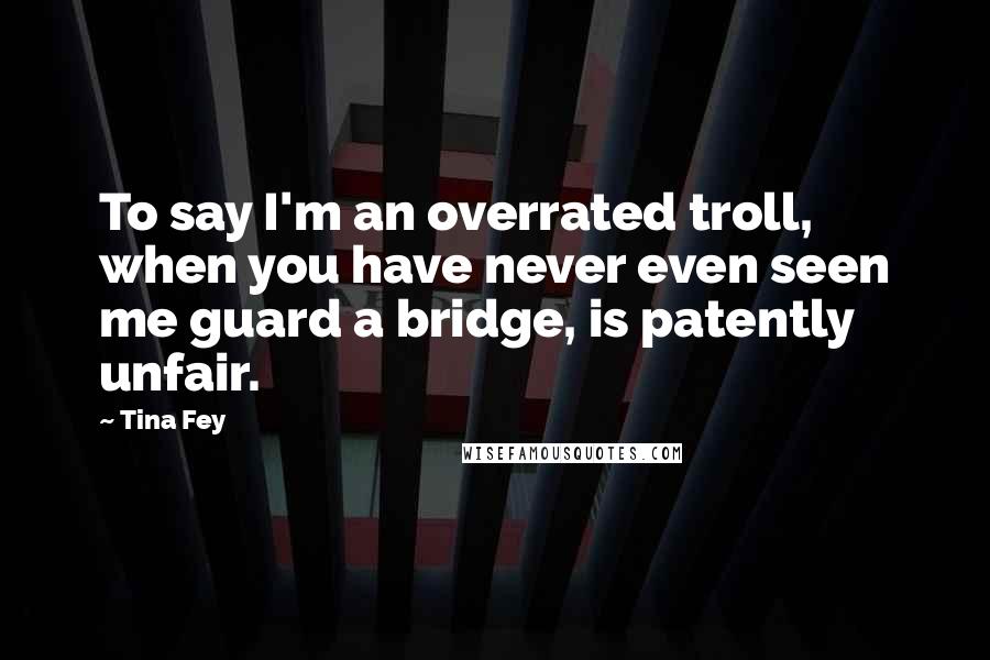 Tina Fey Quotes: To say I'm an overrated troll, when you have never even seen me guard a bridge, is patently unfair.