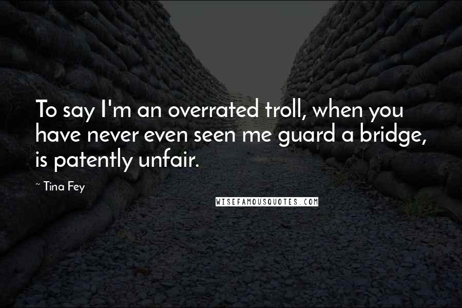 Tina Fey Quotes: To say I'm an overrated troll, when you have never even seen me guard a bridge, is patently unfair.