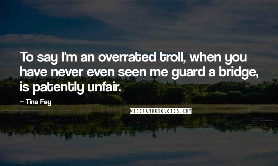 Tina Fey Quotes: To say I'm an overrated troll, when you have never even seen me guard a bridge, is patently unfair.