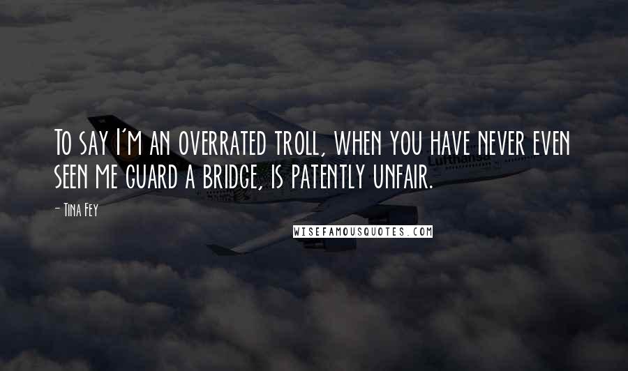 Tina Fey Quotes: To say I'm an overrated troll, when you have never even seen me guard a bridge, is patently unfair.