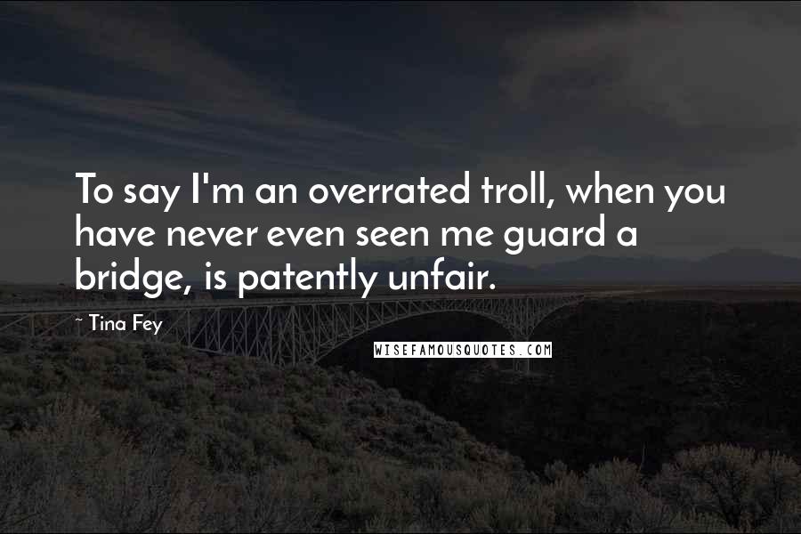Tina Fey Quotes: To say I'm an overrated troll, when you have never even seen me guard a bridge, is patently unfair.