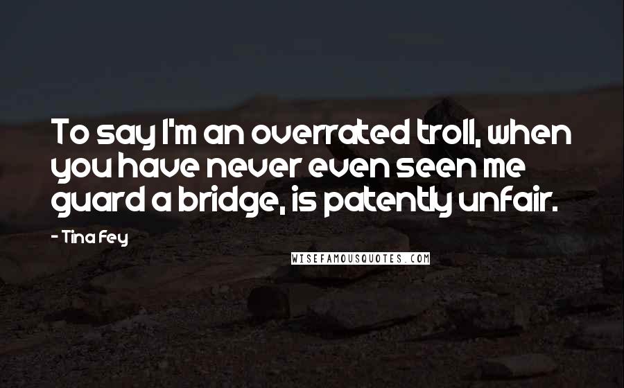 Tina Fey Quotes: To say I'm an overrated troll, when you have never even seen me guard a bridge, is patently unfair.