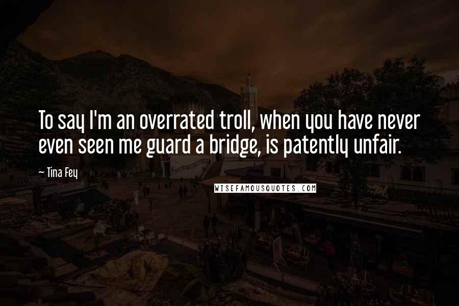 Tina Fey Quotes: To say I'm an overrated troll, when you have never even seen me guard a bridge, is patently unfair.