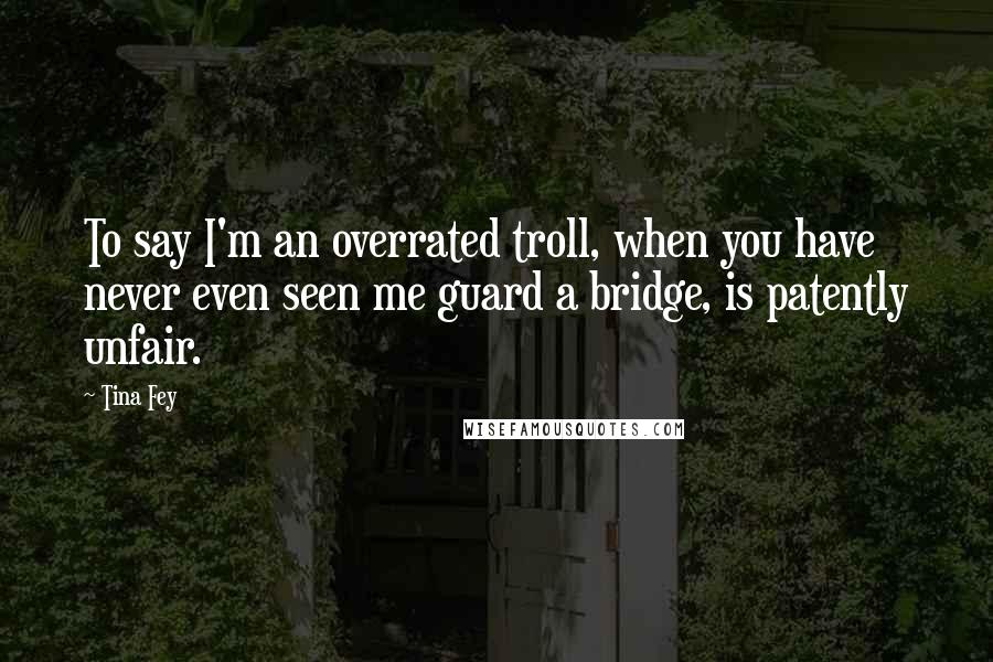 Tina Fey Quotes: To say I'm an overrated troll, when you have never even seen me guard a bridge, is patently unfair.