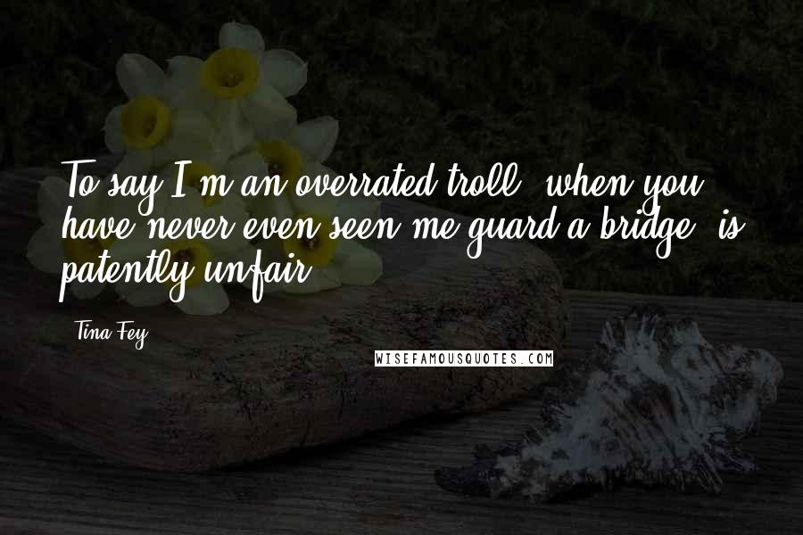Tina Fey Quotes: To say I'm an overrated troll, when you have never even seen me guard a bridge, is patently unfair.