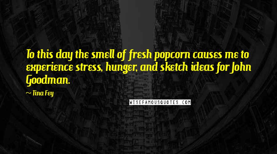 Tina Fey Quotes: To this day the smell of fresh popcorn causes me to experience stress, hunger, and sketch ideas for John Goodman.