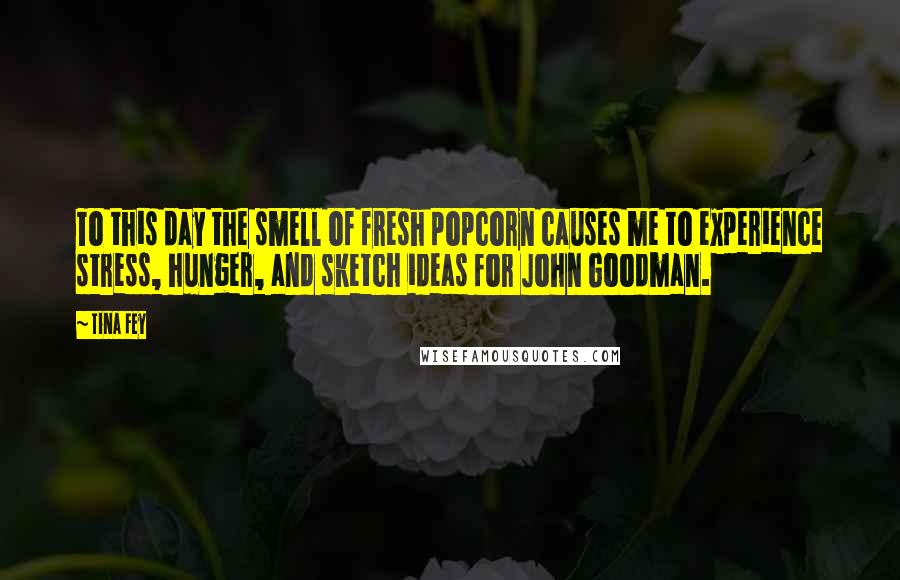 Tina Fey Quotes: To this day the smell of fresh popcorn causes me to experience stress, hunger, and sketch ideas for John Goodman.