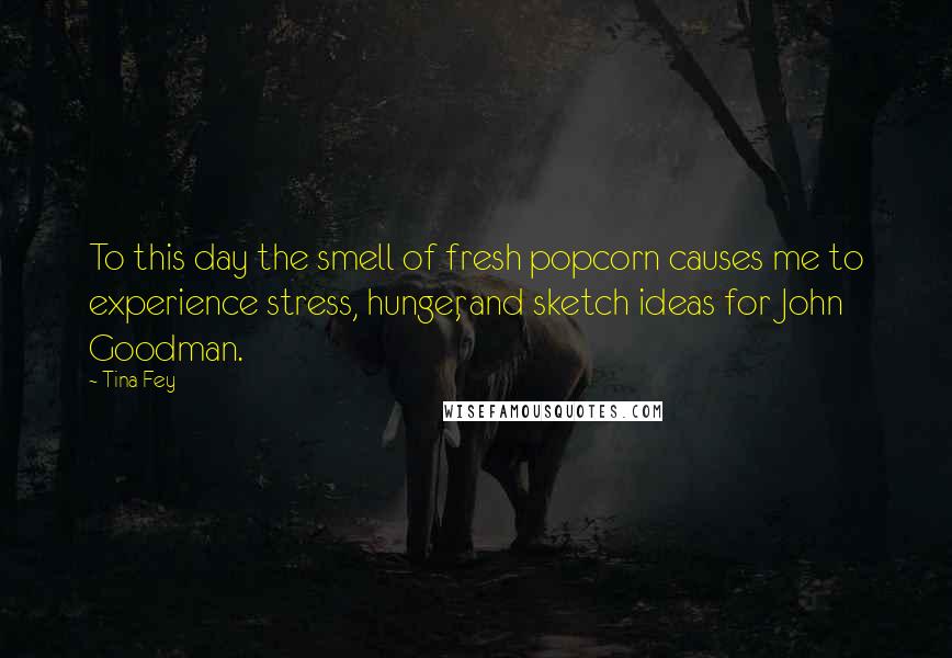Tina Fey Quotes: To this day the smell of fresh popcorn causes me to experience stress, hunger, and sketch ideas for John Goodman.