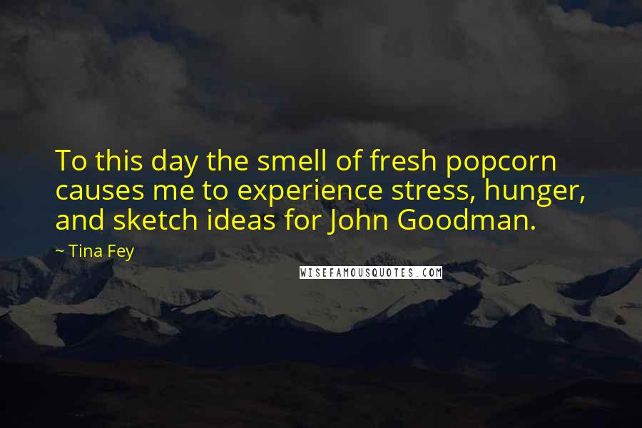 Tina Fey Quotes: To this day the smell of fresh popcorn causes me to experience stress, hunger, and sketch ideas for John Goodman.