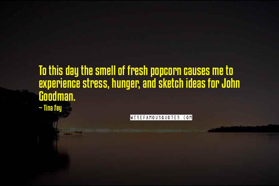 Tina Fey Quotes: To this day the smell of fresh popcorn causes me to experience stress, hunger, and sketch ideas for John Goodman.