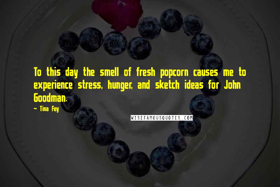 Tina Fey Quotes: To this day the smell of fresh popcorn causes me to experience stress, hunger, and sketch ideas for John Goodman.