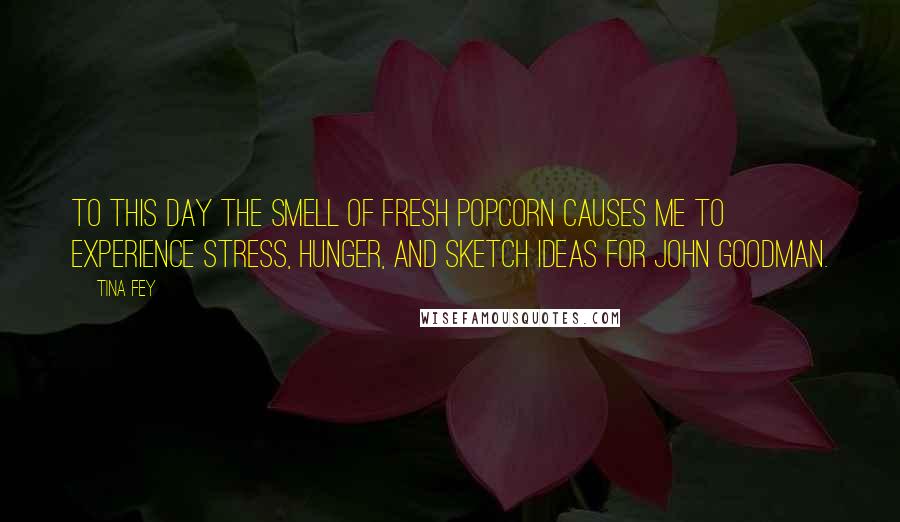 Tina Fey Quotes: To this day the smell of fresh popcorn causes me to experience stress, hunger, and sketch ideas for John Goodman.