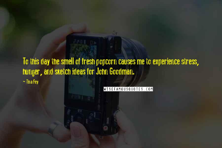 Tina Fey Quotes: To this day the smell of fresh popcorn causes me to experience stress, hunger, and sketch ideas for John Goodman.