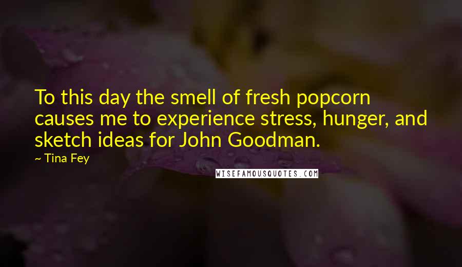 Tina Fey Quotes: To this day the smell of fresh popcorn causes me to experience stress, hunger, and sketch ideas for John Goodman.