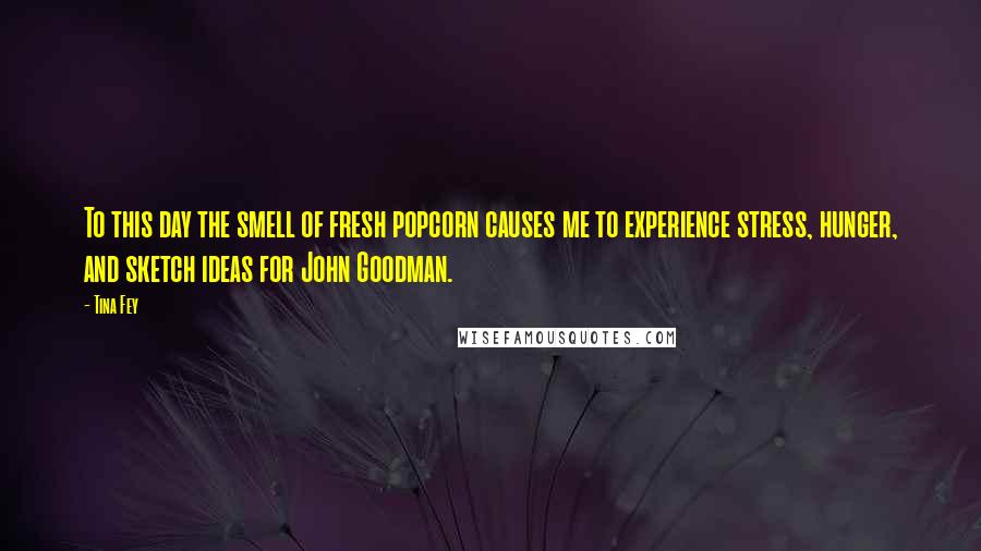 Tina Fey Quotes: To this day the smell of fresh popcorn causes me to experience stress, hunger, and sketch ideas for John Goodman.