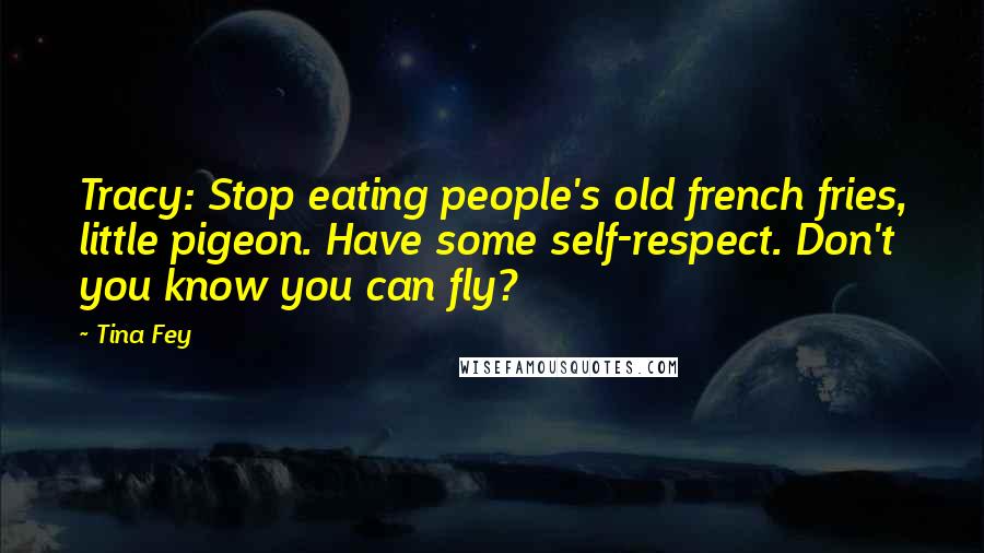 Tina Fey Quotes: Tracy: Stop eating people's old french fries, little pigeon. Have some self-respect. Don't you know you can fly?