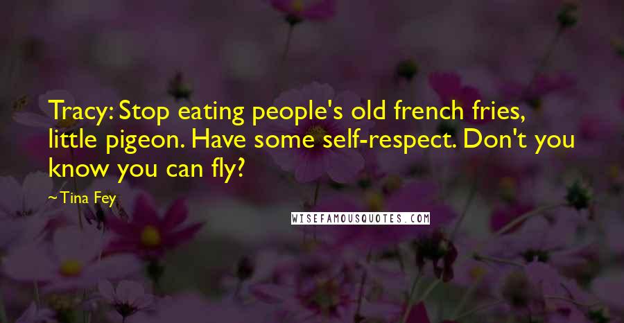 Tina Fey Quotes: Tracy: Stop eating people's old french fries, little pigeon. Have some self-respect. Don't you know you can fly?