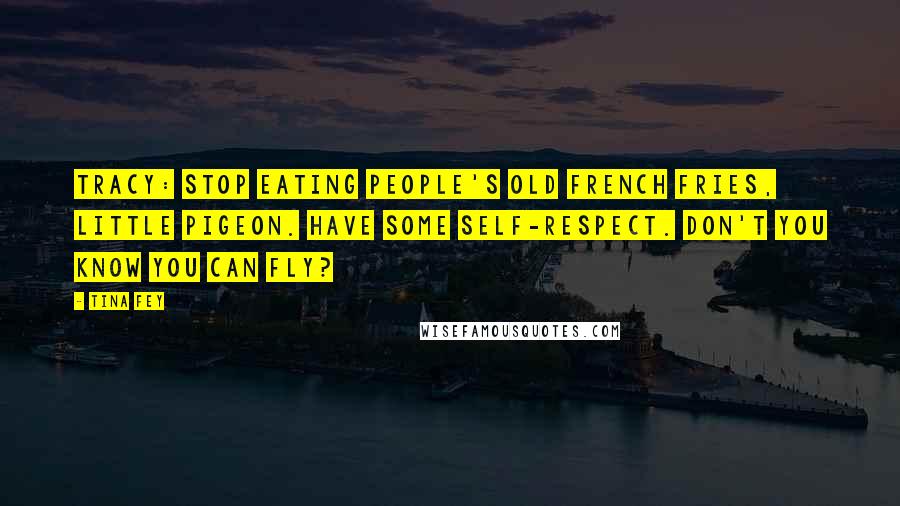 Tina Fey Quotes: Tracy: Stop eating people's old french fries, little pigeon. Have some self-respect. Don't you know you can fly?