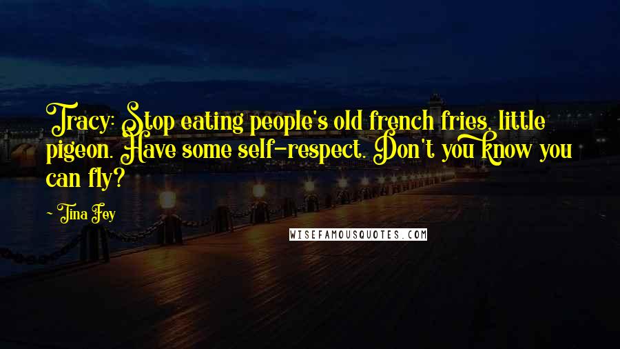 Tina Fey Quotes: Tracy: Stop eating people's old french fries, little pigeon. Have some self-respect. Don't you know you can fly?