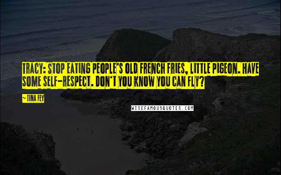 Tina Fey Quotes: Tracy: Stop eating people's old french fries, little pigeon. Have some self-respect. Don't you know you can fly?