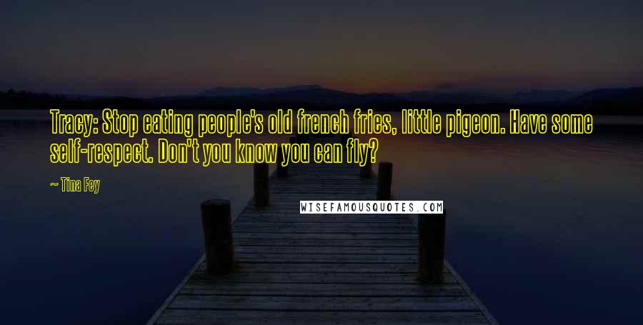Tina Fey Quotes: Tracy: Stop eating people's old french fries, little pigeon. Have some self-respect. Don't you know you can fly?