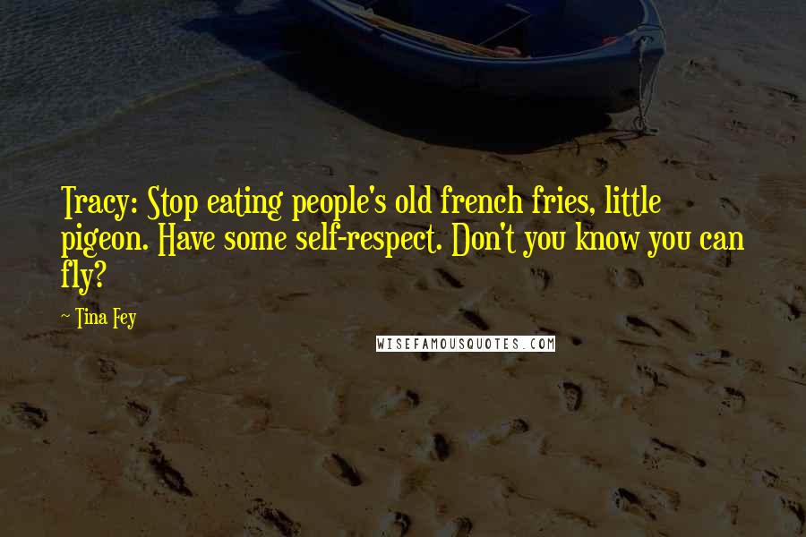 Tina Fey Quotes: Tracy: Stop eating people's old french fries, little pigeon. Have some self-respect. Don't you know you can fly?